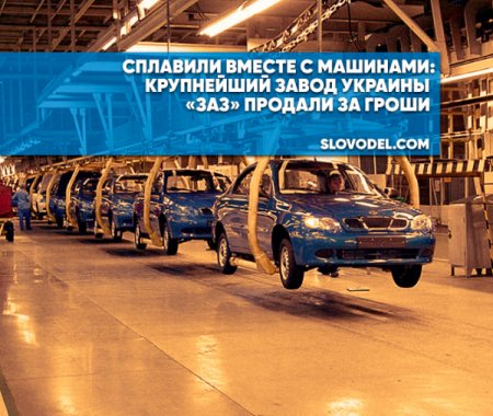 Сплавили вместе с машинами: крупнейший завод Украины «ЗАЗ» продали за гроши